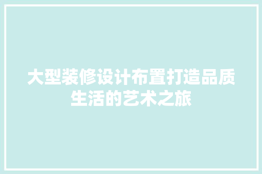 大型装修设计布置打造品质生活的艺术之旅