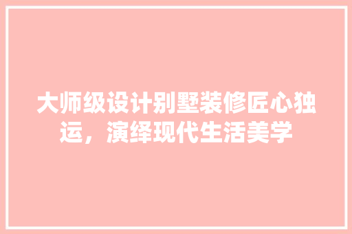 大师级设计别墅装修匠心独运，演绎现代生活美学