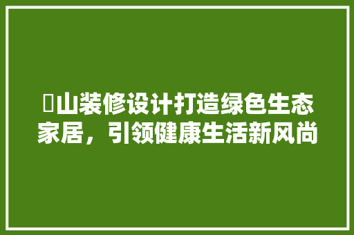 奓山装修设计打造绿色生态家居，引领健康生活新风尚