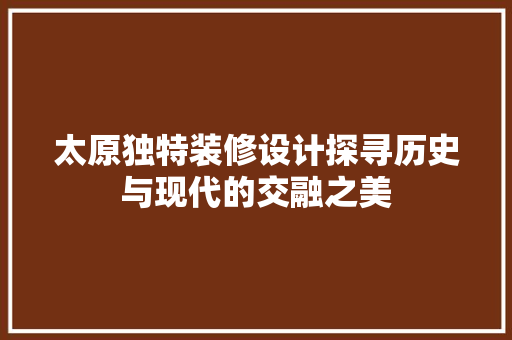 太原独特装修设计探寻历史与现代的交融之美