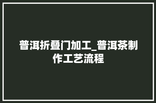 普洱折叠门加工_普洱茶制作工艺流程