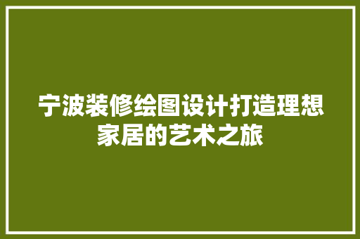 宁波装修绘图设计打造理想家居的艺术之旅