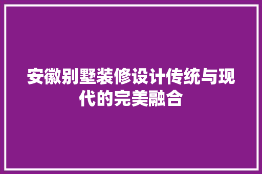 安徽别墅装修设计传统与现代的完美融合