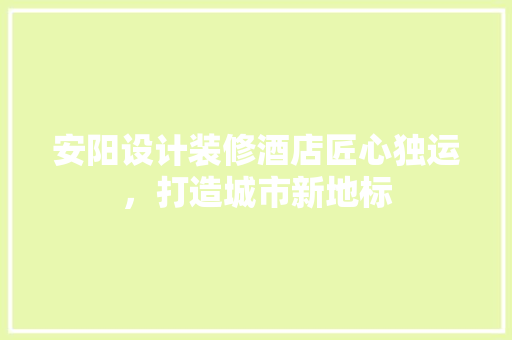 安阳设计装修酒店匠心独运，打造城市新地标