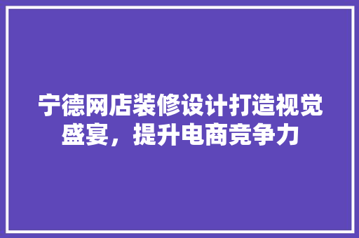 宁德网店装修设计打造视觉盛宴，提升电商竞争力
