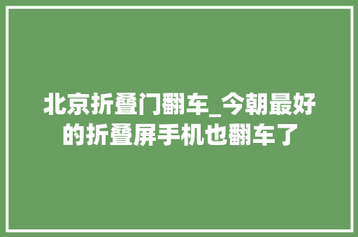 北京折叠门翻车_今朝最好的折叠屏手机也翻车了