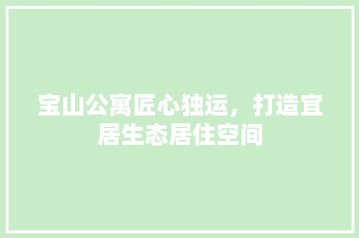 宝山公寓匠心独运，打造宜居生态居住空间