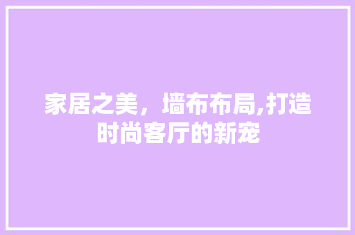 家居之美，墙布布局,打造时尚客厅的新宠