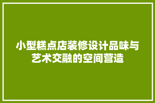小型糕点店装修设计品味与艺术交融的空间营造