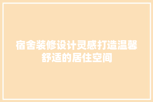 宿舍装修设计灵感打造温馨舒适的居住空间