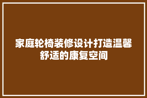 家庭轮椅装修设计打造温馨舒适的康复空间