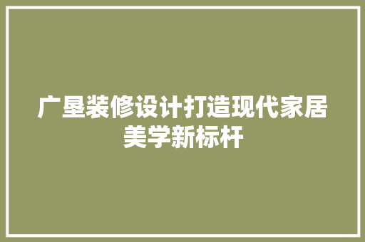 广垦装修设计打造现代家居美学新标杆