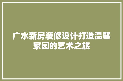 广水新房装修设计打造温馨家园的艺术之旅