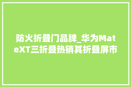 防火折叠门品牌_华为MateXT三折叠热销其折叠屏市场份额达53超五家品牌之和