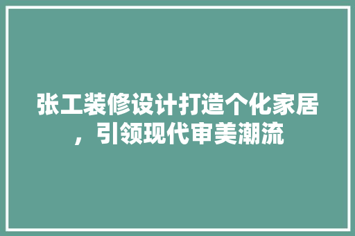 张工装修设计打造个化家居，引领现代审美潮流