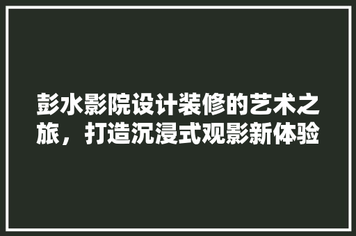 彭水影院设计装修的艺术之旅，打造沉浸式观影新体验