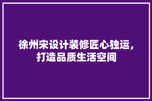 徐州宋设计装修匠心独运，打造品质生活空间