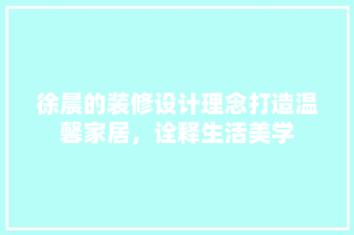 徐晨的装修设计理念打造温馨家居，诠释生活美学