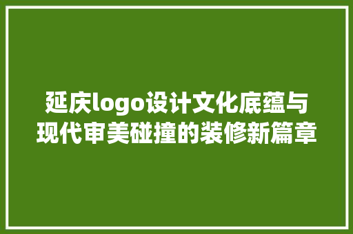 延庆logo设计文化底蕴与现代审美碰撞的装修新篇章