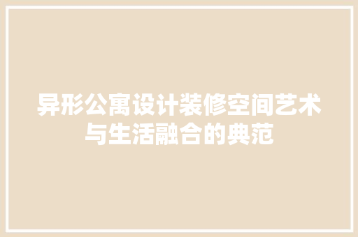 异形公寓设计装修空间艺术与生活融合的典范