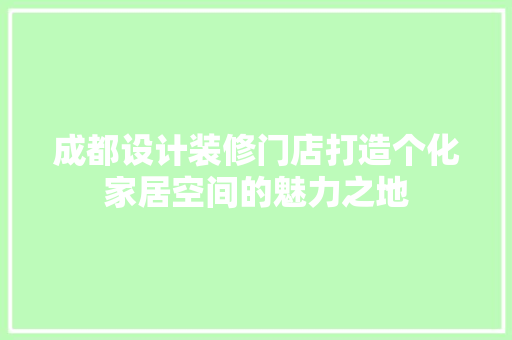 成都设计装修门店打造个化家居空间的魅力之地