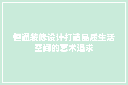 恒通装修设计打造品质生活空间的艺术追求