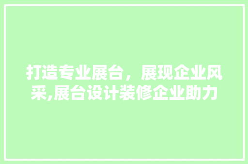 打造专业展台，展现企业风采,展台设计装修企业助力品牌升级