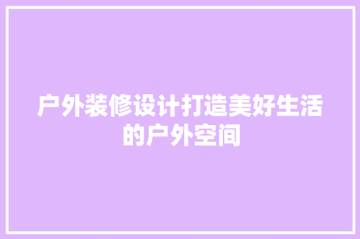 户外装修设计打造美好生活的户外空间