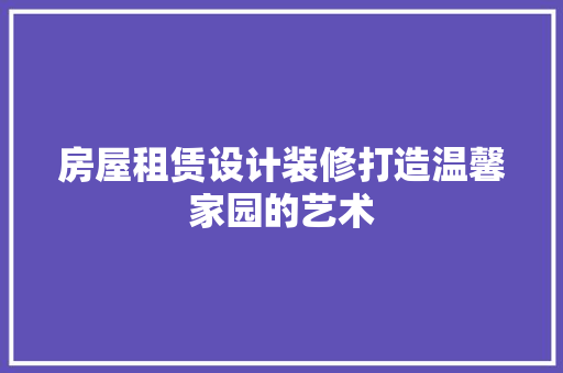 房屋租赁设计装修打造温馨家园的艺术