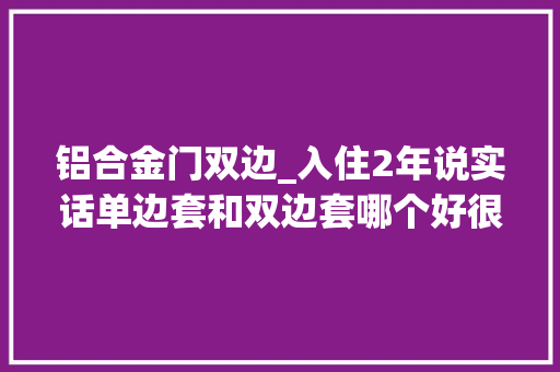 铝合金门双边_入住2年说实话单边套和双边套哪个好很多家庭的厨房门选错了
