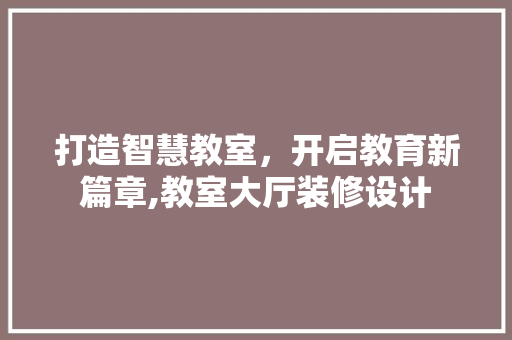 打造智慧教室，开启教育新篇章,教室大厅装修设计