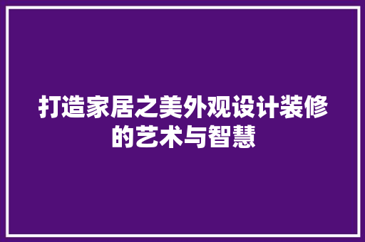 打造家居之美外观设计装修的艺术与智慧