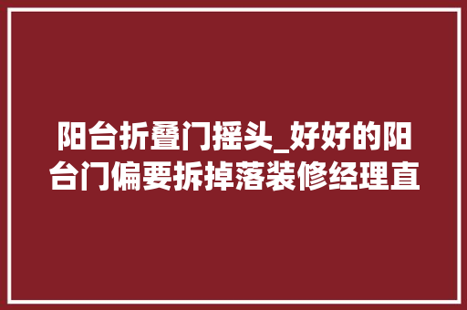 阳台折叠门摇头_好好的阳台门偏要拆掉落装修经理直言住上一段时间就会后悔