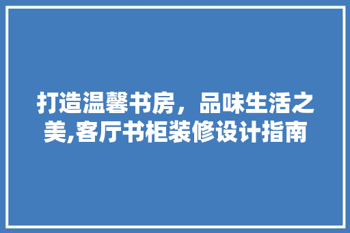 打造温馨书房，品味生活之美,客厅书柜装修设计指南
