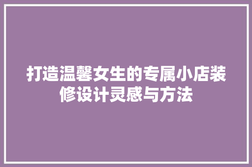 打造温馨女生的专属小店装修设计灵感与方法