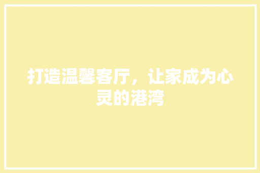 打造温馨客厅，让家成为心灵的港湾