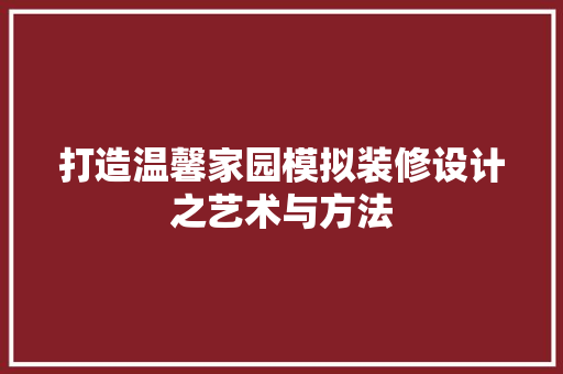 打造温馨家园模拟装修设计之艺术与方法