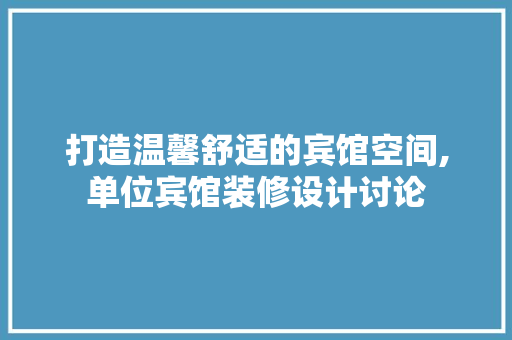 打造温馨舒适的宾馆空间,单位宾馆装修设计讨论
