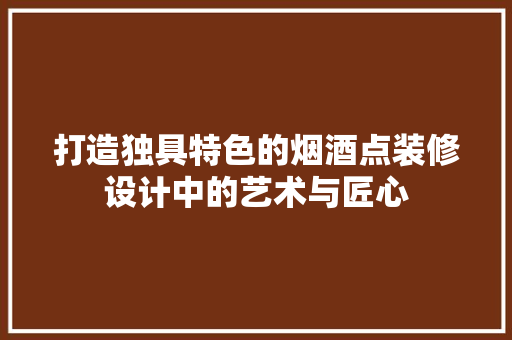 打造独具特色的烟酒点装修设计中的艺术与匠心