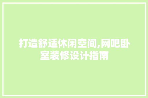 打造舒适休闲空间,网吧卧室装修设计指南