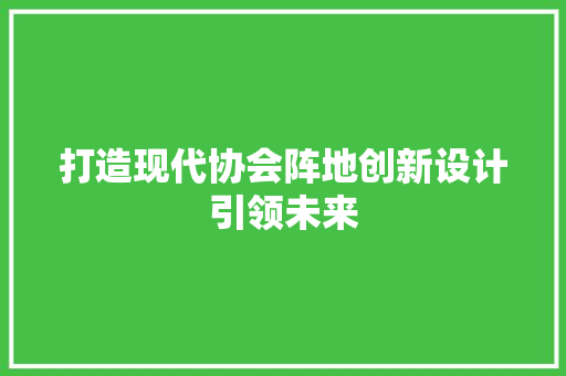 打造现代协会阵地创新设计引领未来