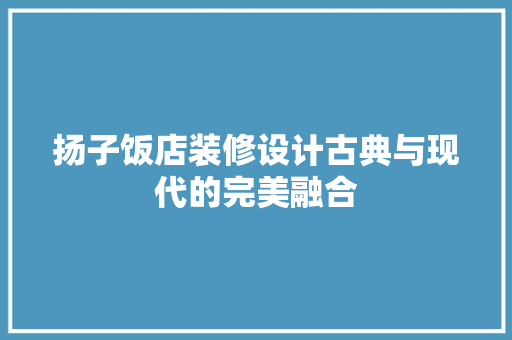 扬子饭店装修设计古典与现代的完美融合