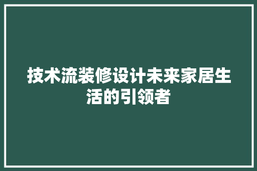 技术流装修设计未来家居生活的引领者