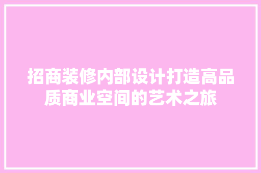 招商装修内部设计打造高品质商业空间的艺术之旅