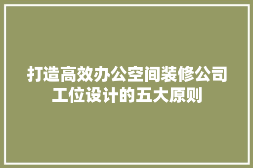 打造高效办公空间装修公司工位设计的五大原则