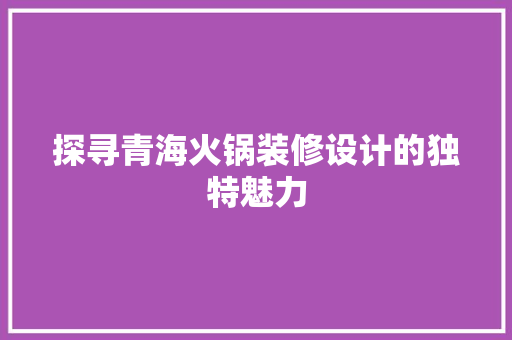 探寻青海火锅装修设计的独特魅力