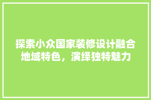 探索小众国家装修设计融合地域特色，演绎独特魅力
