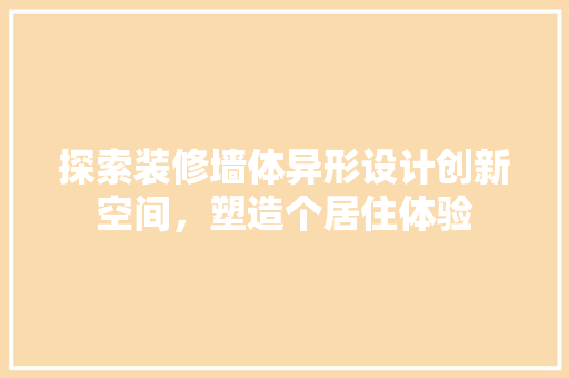 探索装修墙体异形设计创新空间，塑造个居住体验