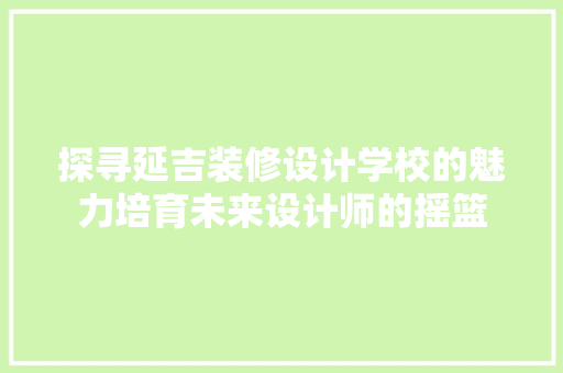 探寻延吉装修设计学校的魅力培育未来设计师的摇篮