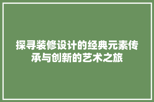 探寻装修设计的经典元素传承与创新的艺术之旅